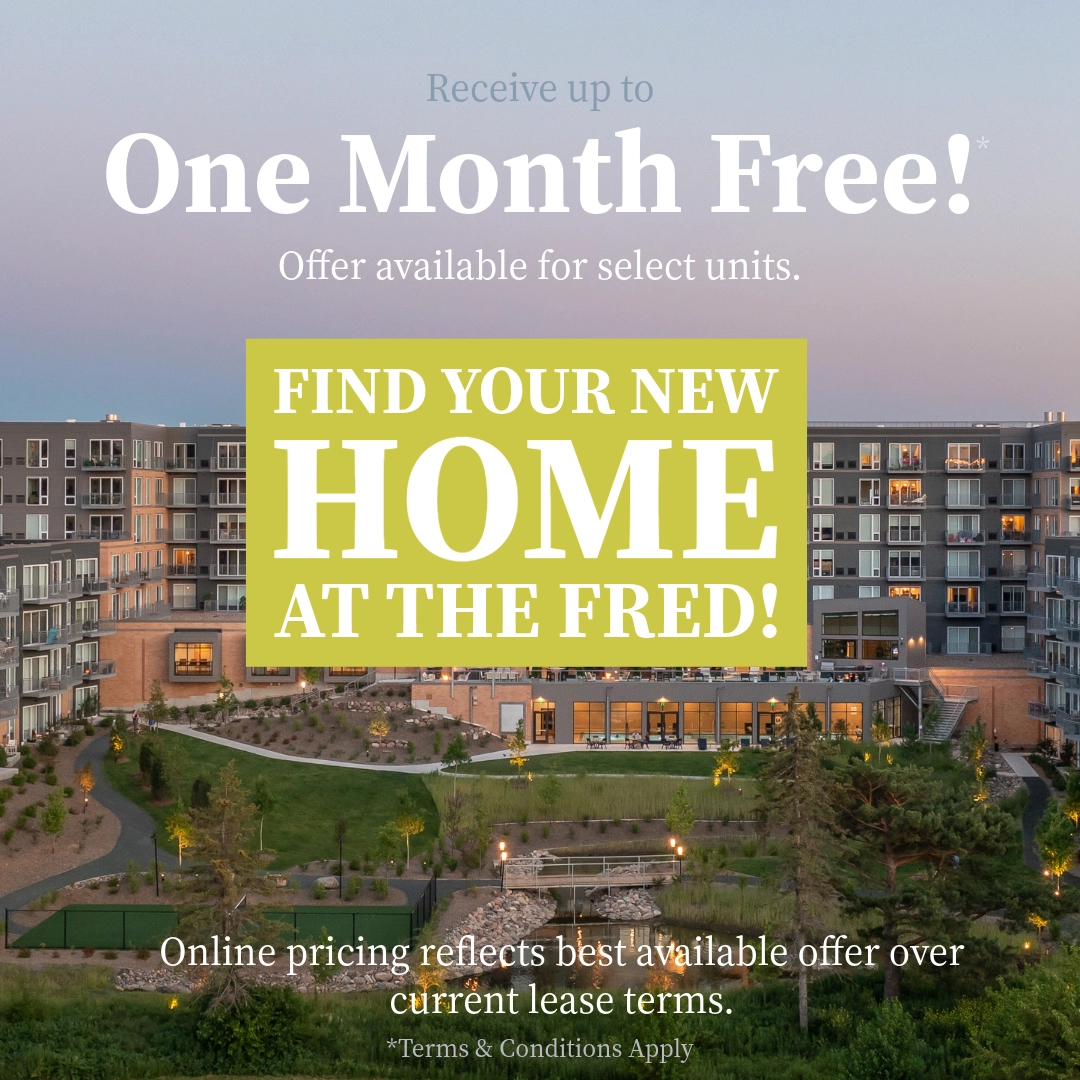 Receipt up to One Month Free!* Offer available for select units. Find your new home at The Fred! Online pricing reflects best available offer over current lease terms. *Terms & conditions apply.